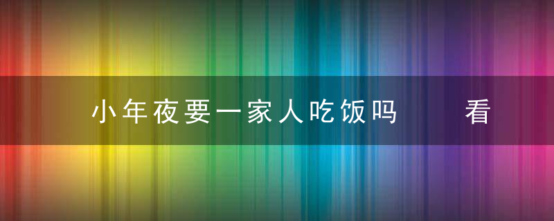 小年夜要一家人吃饭吗  看具体情况而定